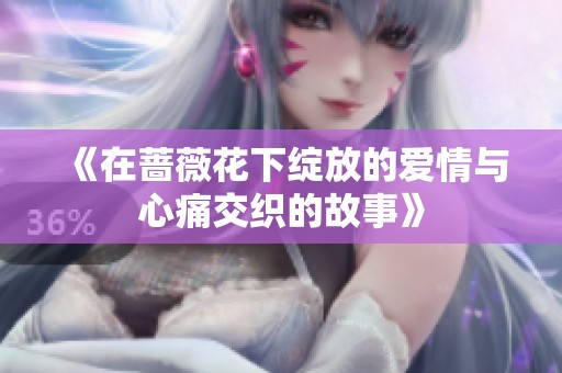 《在蔷薇花下绽放的爱情与心痛交织的故事》