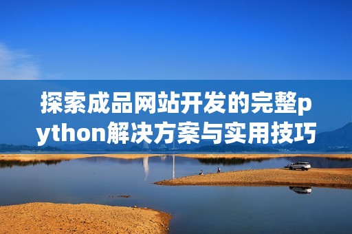探索成品网站开发的完整python解决方案与实用技巧