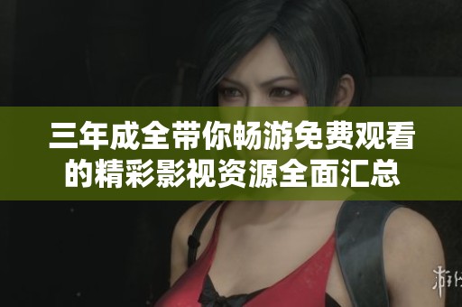 三年成全带你畅游免费观看的精彩影视资源全面汇总