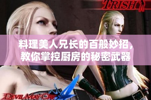 料理美人兄长的百般妙招，教你掌控厨房的秘密武器