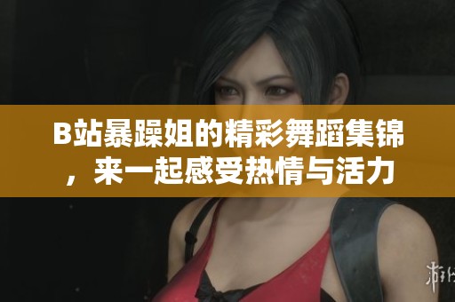 B站暴躁姐的精彩舞蹈集锦，来一起感受热情与活力
