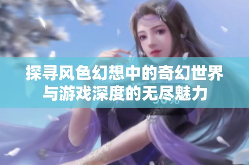 探寻风色幻想中的奇幻世界与游戏深度的无尽魅力
