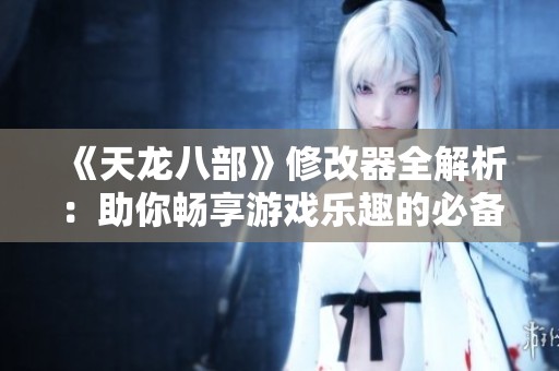 《天龙八部》修改器全解析：助你畅享游戏乐趣的必备利器！