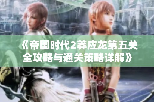 《帝国时代2莽应龙第五关全攻略与通关策略详解》