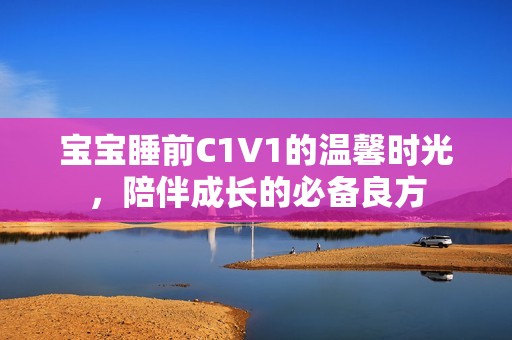宝宝睡前C1V1的温馨时光，陪伴成长的必备良方