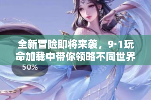 全新冒险即将来袭，9·1玩命加载中带你领略不同世界