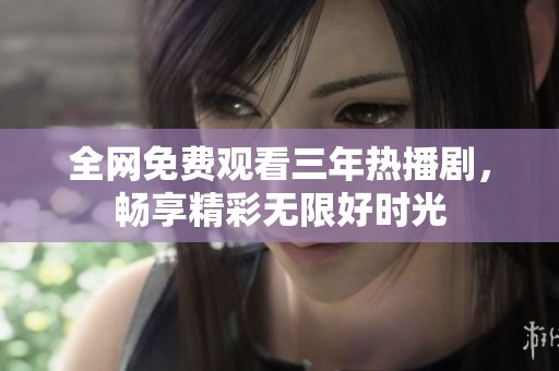 全网免费观看三年热播剧，畅享精彩无限好时光