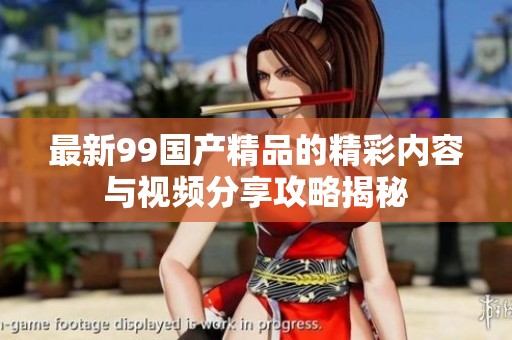 最新99国产精品的精彩内容与视频分享攻略揭秘