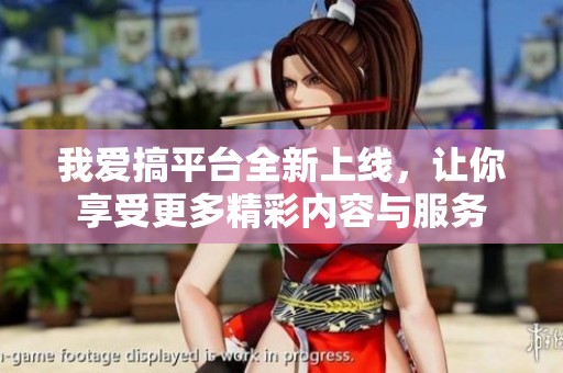 我爱搞平台全新上线，让你享受更多精彩内容与服务