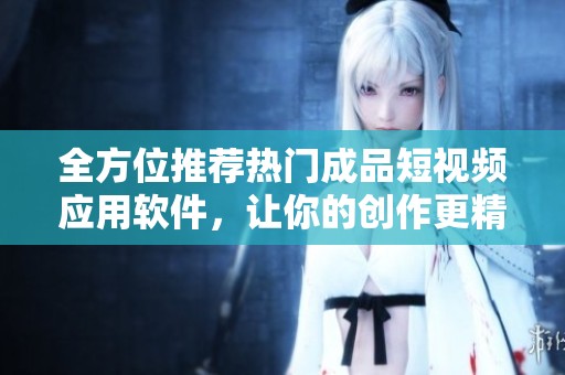 全方位推荐热门成品短视频应用软件，让你的创作更精彩