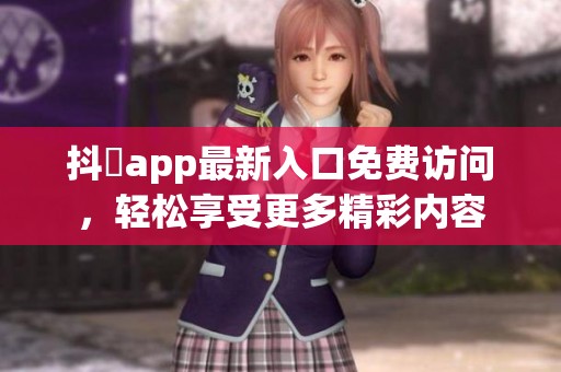 抖抈app最新入口免费访问，轻松享受更多精彩内容