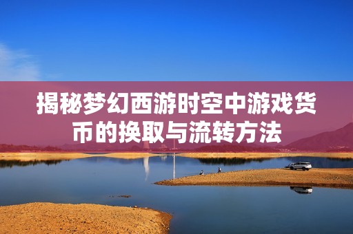 揭秘梦幻西游时空中游戏货币的换取与流转方法