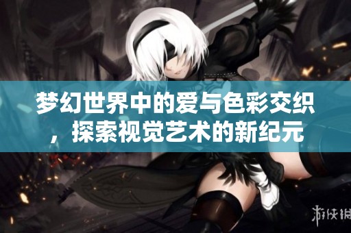 梦幻世界中的爱与色彩交织，探索视觉艺术的新纪元