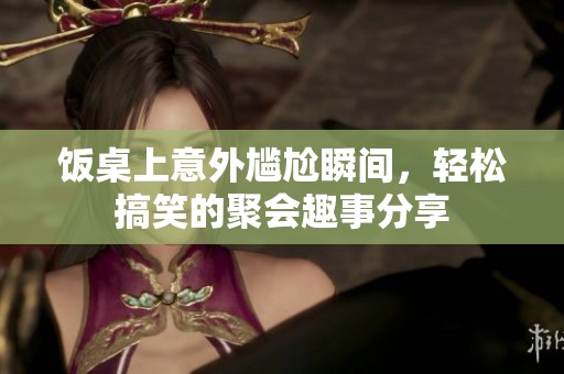 饭桌上意外尴尬瞬间，轻松搞笑的聚会趣事分享
