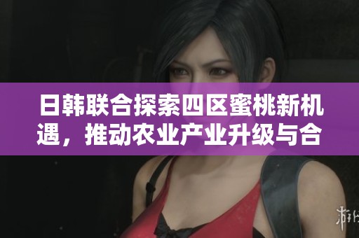 日韩联合探索四区蜜桃新机遇，推动农业产业升级与合作