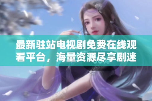 最新驻站电视剧免费在线观看平台，海量资源尽享剧迷福利