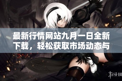 最新行情网站九月一日全新下载，轻松获取市场动态与资讯
