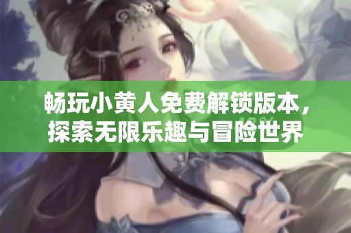 畅玩小黄人免费解锁版本，探索无限乐趣与冒险世界