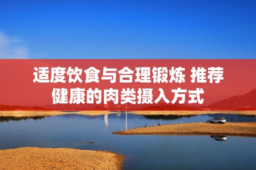 适度饮食与合理锻炼 推荐健康的肉类摄入方式