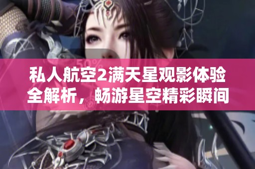 私人航空2满天星观影体验全解析，畅游星空精彩瞬间