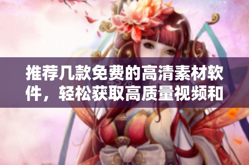 推荐几款免费的高清素材软件，轻松获取高质量视频和图片