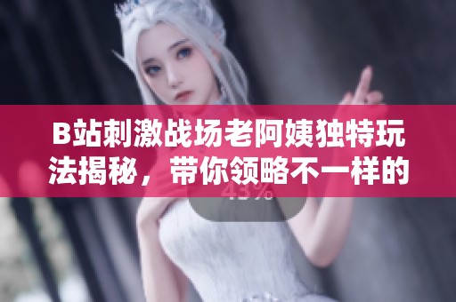 B站刺激战场老阿姨独特玩法揭秘，带你领略不一样的游戏乐趣