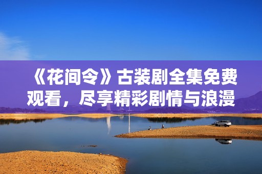 《花间令》古装剧全集免费观看，尽享精彩剧情与浪漫爱恋