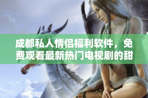 成都私人情侣福利软件，免费观看最新热门电视剧的甜蜜选择