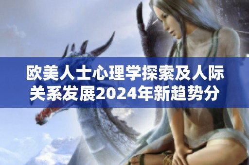 欧美人士心理学探索及人际关系发展2024年新趋势分析