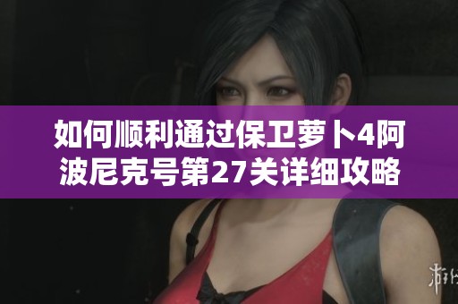 如何顺利通过保卫萝卜4阿波尼克号第27关详细攻略分享