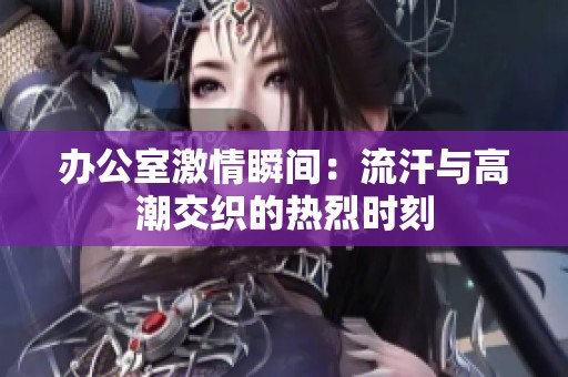 办公室激情瞬间：流汗与高潮交织的热烈时刻