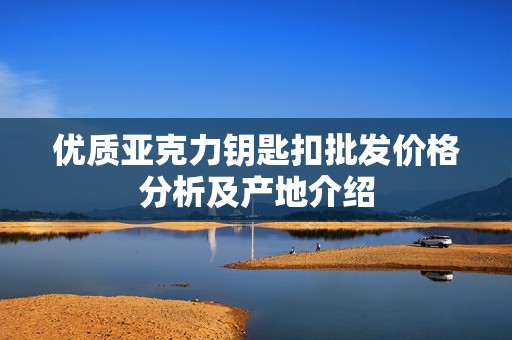优质亚克力钥匙扣批发价格分析及产地介绍