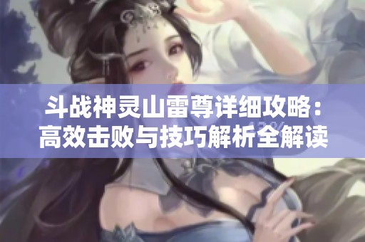 斗战神灵山雷尊详细攻略：高效击败与技巧解析全解读