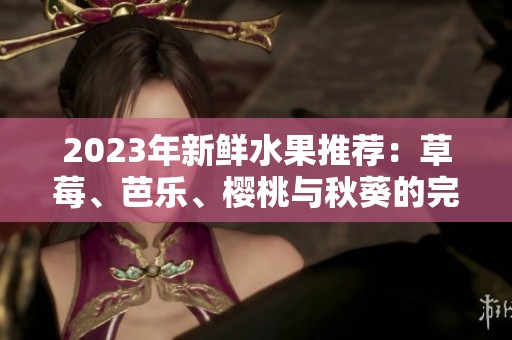 2023年新鲜水果推荐：草莓、芭乐、樱桃与秋葵的完美搭配