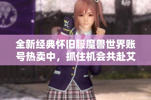 全新经典怀旧服魔兽世界账号热卖中，抓住机会共赴艾泽拉斯冒险！