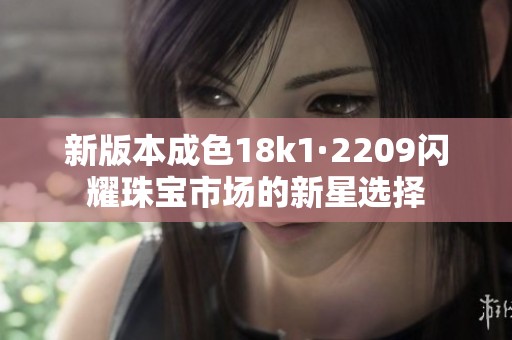 新版本成色18k1·2209闪耀珠宝市场的新星选择