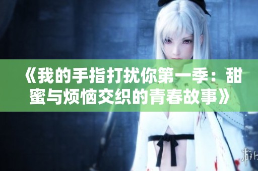 《我的手指打扰你第一季：甜蜜与烦恼交织的青春故事》