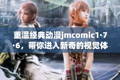 重温经典动漫jmcomic1·7·6，带你进入新奇的视觉体验世界