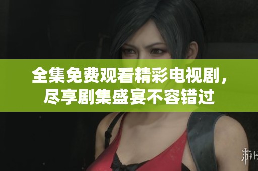 全集免费观看精彩电视剧，尽享剧集盛宴不容错过