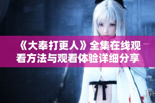 《大奉打更人》全集在线观看方法与观看体验详细分享