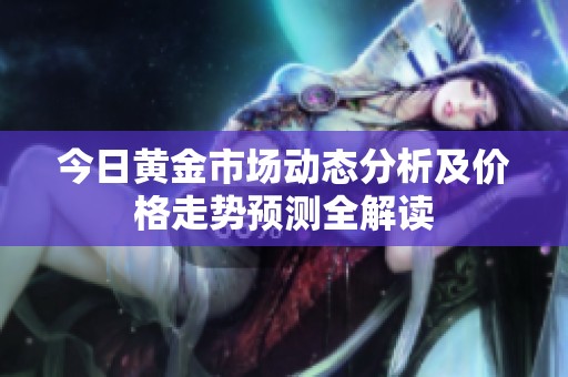 今日黄金市场动态分析及价格走势预测全解读
