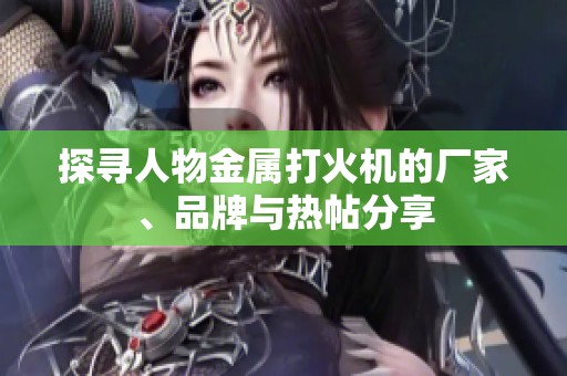 探寻人物金属打火机的厂家、品牌与热帖分享