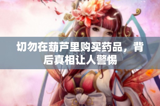 切勿在葫芦里购买药品，背后真相让人警惕
