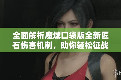 全面解析魔域口袋版全新匠石伤害机制，助你轻松征战！