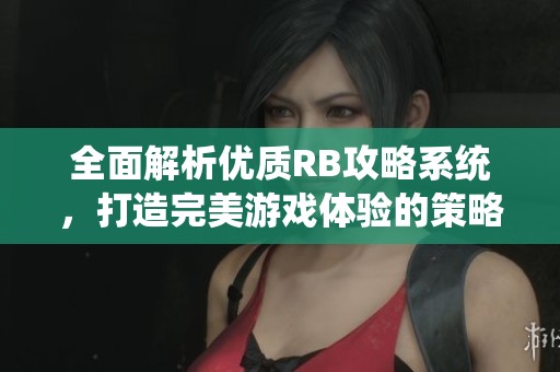 全面解析优质RB攻略系统，打造完美游戏体验的策略指南