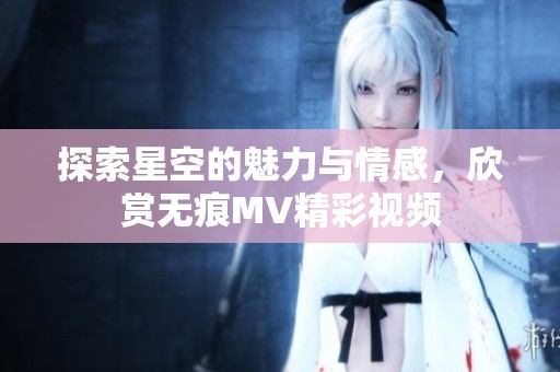 探索星空的魅力与情感，欣赏无痕MV精彩视频