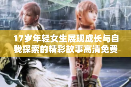 17岁年轻女生展现成长与自我探索的精彩故事高清免费观看