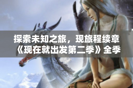 探索未知之旅，现旅程续章《现在就出发第二季》全季免费观看