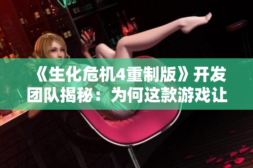 《生化危机4重制版》开发团队揭秘：为何这款游戏让人难以忘怀