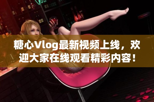 糖心Vlog最新视频上线，欢迎大家在线观看精彩内容！